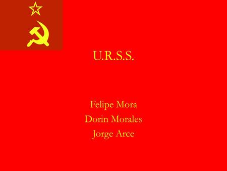 U.R.S.S. Felipe Mora Dorin Morales Jorge Arce. Unión de Repúblicas Socialistas Soviéticas Consolidación Desarrollo Segunda Guerra Mundial Guerra Fría.