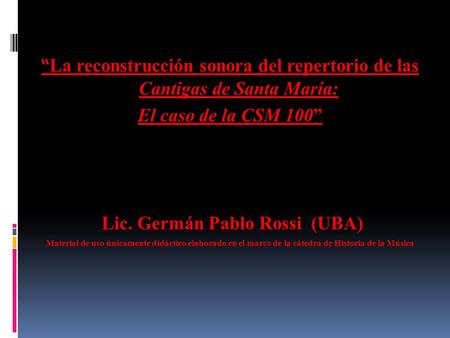 “ La reconstrucción sonora del repertorio de las Cantigas de Santa María: El caso de la CSM 100” Lic. Germán Pablo Rossi (UBA) Material de uso únicamente.