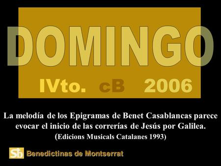 Benedictinas de Montserrat IVto. cB 2006 La melodía de los Epigramas de Benet Casablancas parece evocar el inicio de las correrías de Jesús por Galilea.