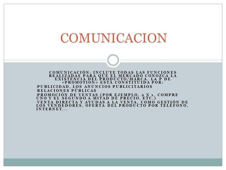 COMUNICACION Comunicación: Incluye todas las funciones realizadas para que el mercado conozca la existencia del producto/marca. La P de «promotion» está.