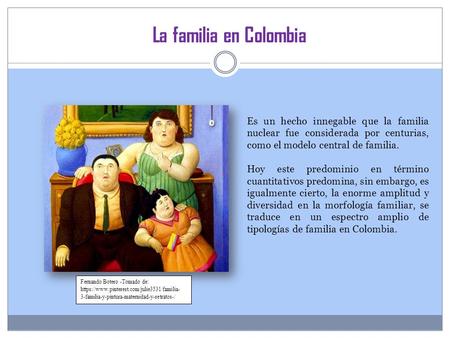 La familia en Colombia Es un hecho innegable que la familia nuclear fue considerada por centurias, como el modelo central de familia. Hoy este predominio.