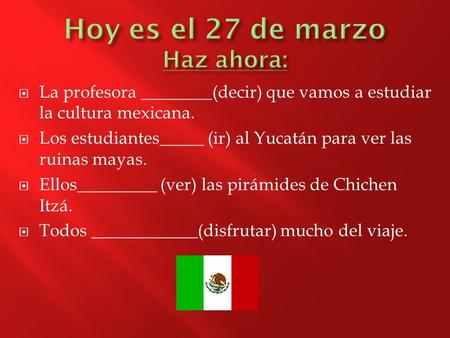  La profesora ________(decir) que vamos a estudiar la cultura mexicana.  Los estudiantes_____ (ir) al Yucatán para ver las ruinas mayas.  Ellos_________.