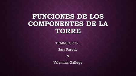 FUNCIONES DE LOS COMPONENTES DE LA TORRE TRABAJO POR : Sara Parody & Valentina Gallego.