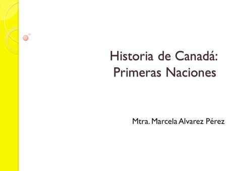 Historia de Canadá: Primeras Naciones Mtra. Marcela Alvarez Pérez.