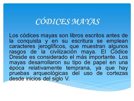 CÓDICES MAYAS Los códices mayas son libros escritos antes de la conquista y en su escritura se emplean caracteres jeroglíficos, que muestran algunos rasgos.