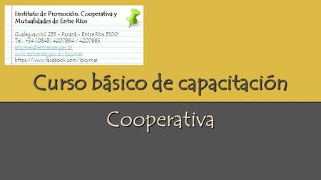 Curso básico de capacitación Cooperativa Instituto de Promoción, Cooperativa y Mutualidades de Entre Ríos Gualeguaychú 255 - Paraná - Entre Ríos 3100 Tel.: