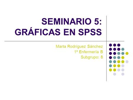SEMINARIO 5: GRÁFICAS EN SPSS Marta Rodríguez Sánchez 1º Enfermería B Subgrupo: 8.