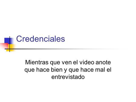 Credenciales Mientras que ven el video anote que hace bien y que hace mal el entrevistado.