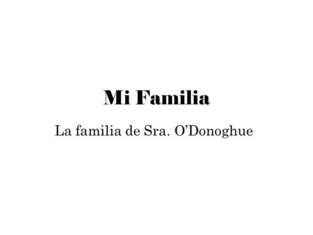Mi Familia La familia de Sra. O’Donoghue. Yo 1.Me llamo Katy. 2.Yo tengo ??? años. 3.Yo soy organizada, simpática y divertida. 4.Yo soy de Chicago. 5.Todos.