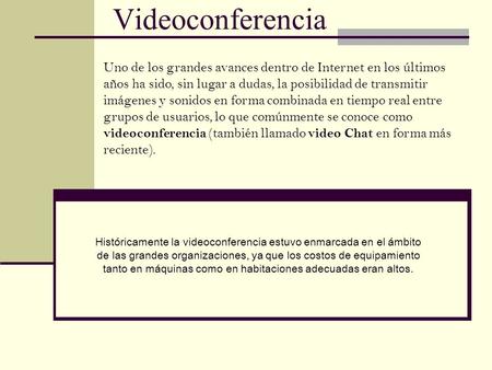 Videoconferencia Históricamente la videoconferencia estuvo enmarcada en el ámbito de las grandes organizaciones, ya que los costos de equipamiento tanto.