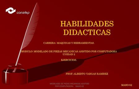 HABILIDADES DIDACTICAS CARRERA: MAQUINAS Y HERRAMIENTAS. MODULO: MODELADO DE PIEZAS MECANICAS ASISTIDO POR COMPUTADORA UNIDAD 2 EJERCICIOS. PROF. ALBERTO.