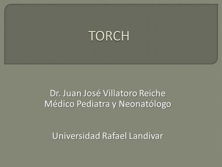 TORCH Dr. Juan José Villatoro Reiche Médico Pediatra y Neonatólogo
