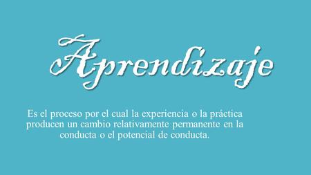 Aprendizaje Es el proceso por el cual la experiencia o la práctica producen un cambio relativamente permanente en la conducta o el potencial de conducta.