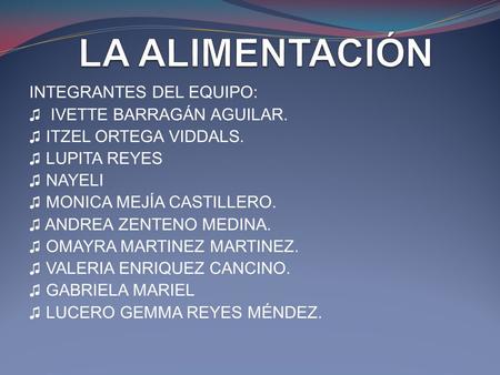 INTEGRANTES DEL EQUIPO: ♫ IVETTE BARRAGÁN AGUILAR. ♫ ITZEL ORTEGA VIDDALS. ♫ LUPITA REYES ♫ NAYELI ♫ MONICA MEJÍA CASTILLERO. ♫ ANDREA ZENTENO MEDINA.