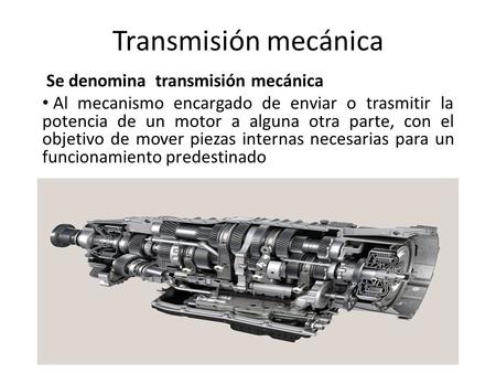 Transmisión mecánica Se denomina transmisión mecánica Al mecanismo encargado de enviar o trasmitir la potencia de un motor a alguna otra parte, con el.