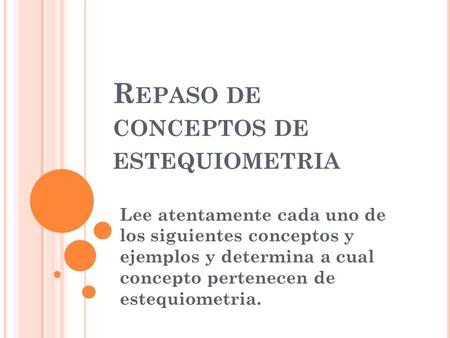 R EPASO DE CONCEPTOS DE ESTEQUIOMETRIA Lee atentamente cada uno de los siguientes conceptos y ejemplos y determina a cual concepto pertenecen de estequiometria.