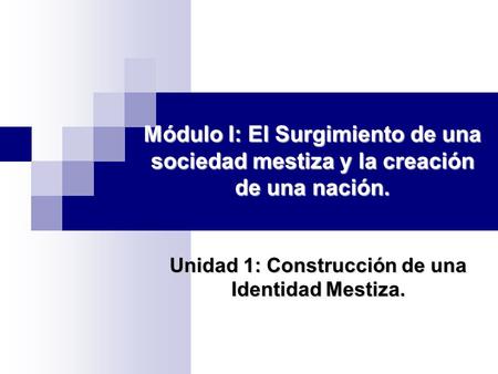 Módulo I: El Surgimiento de una sociedad mestiza y la creación de una nación. Unidad 1: Construcción de una Identidad Mestiza.