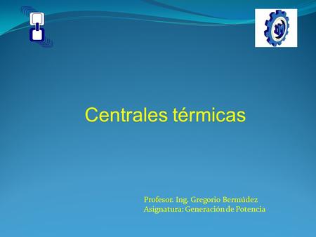 Centrales térmicas Profesor. Ing. Gregorio Bermúdez