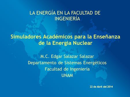 Simuladores Académicos para la Enseñanza de la Energía Nuclear M.C. Edgar Salazar Salazar Departamento de Sistemas Energéticos Facultad de Ingeniería UNAM.