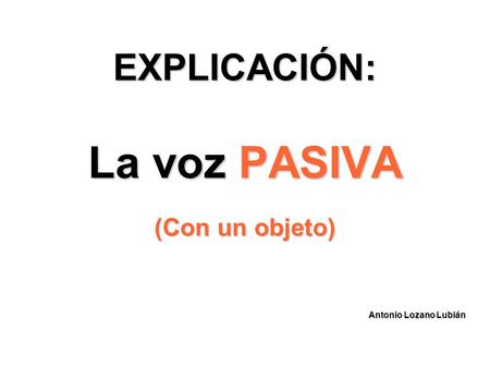 EXPLICACIÓN: La voz PASIVA (Con un objeto)‏ Antonio Lozano Lubián
