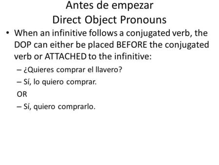 Antes de empezar Direct Object Pronouns When an infinitive follows a conjugated verb, the DOP can either be placed BEFORE the conjugated verb or ATTACHED.