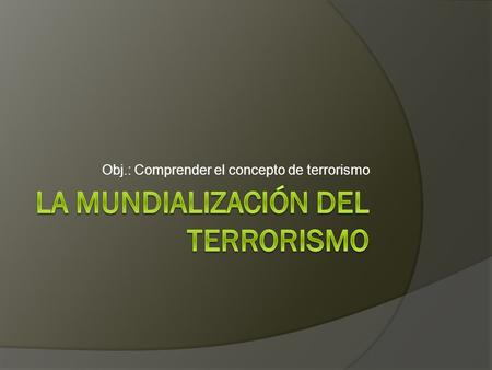 Obj.: Comprender el concepto de terrorismo. El Problema del Terrorismo  Existencia de grupos que usan la violencia para conseguir sus objetivos políticos.