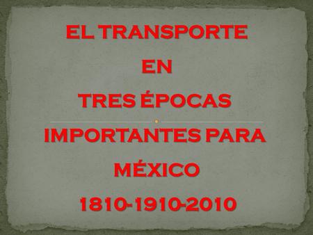EL TRANSPORTE EN EN TRES ÉPOCAS IMPORTANTES PARA MÉXICO1810-1910-2010.