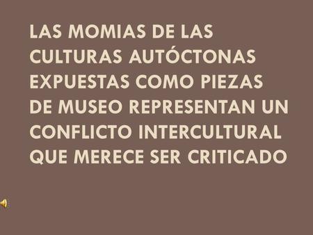 Las momias de las culturas autóctonas expuestas como piezas de Museo representan un conflicto intercultural que merece ser criticado.