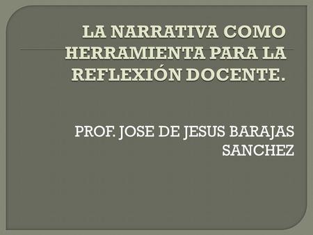 PROF. JOSE DE JESUS BARAJAS SANCHEZ. La narrativa es una forma de caracterizar los fenómenos de la experiencia humana, y su estudio es apropiado en muchos.