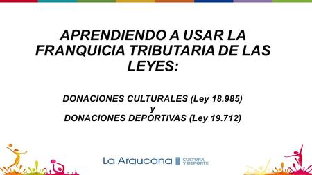 APRENDIENDO A USAR LA FRANQUICIA TRIBUTARIA DE LAS LEYES: DONACIONES CULTURALES (Ley 18.985) y DONACIONES DEPORTIVAS (Ley 19.712)