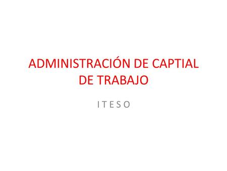 ADMINISTRACIÓN DE CAPTIAL DE TRABAJO I T E S O. CAPITAL DE TRABAJO ACTIVO CIRCULANTE.