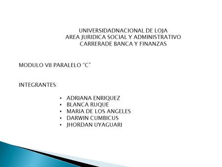 UNIVERSIDADNACIONAL DE LOJA AREA JURIDICA SOCIAL Y ADMINISTRATIVO CARRERADE BANCA Y FINANZAS MODULO VII PARALELO “C” INTEGRANTES: ADRIANA ENRIQUEZ BLANCA.