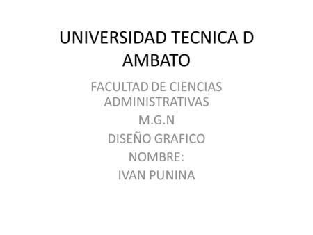 UNIVERSIDAD TECNICA D AMBATO FACULTAD DE CIENCIAS ADMINISTRATIVAS M.G.N DISEÑO GRAFICO NOMBRE: IVAN PUNINA.