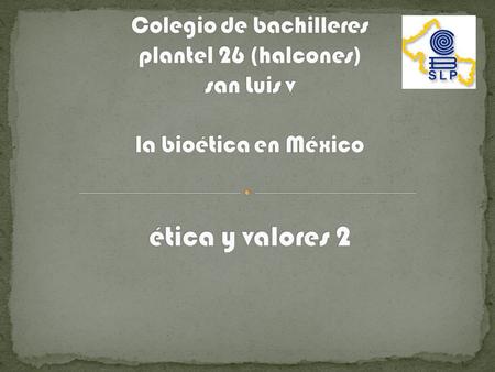 ¿Qué es la bioética? .. Colegio de bachilleres plantel 26 (halcones) san Luis v la bioética en México ética y valores 2.
