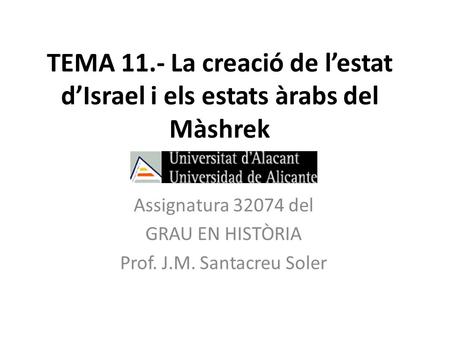 TEMA 11.- La creació de l’estat d’Israel i els estats àrabs del Màshrek Assignatura 32074 del GRAU EN HISTÒRIA Prof. J.M. Santacreu Soler.