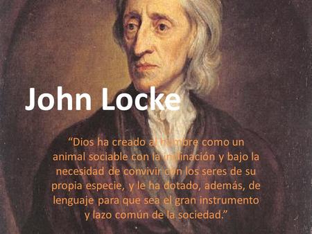 John Locke “Dios ha creado al hombre como un animal sociable con la inclinación y bajo la necesidad de convivir con los seres de su propia especie, y le.
