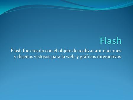 Flash Flash fue creado con el objeto de realizar animaciones y diseños vistosos para la web, y gráficos interactivos.