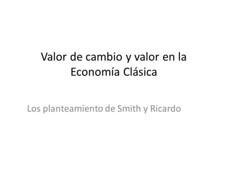 Valor de cambio y valor en la Economía Clásica Los planteamiento de Smith y Ricardo.