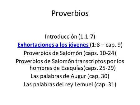 Proverbios Introducción (1.1-7) Exhortaciones a los jóvenes Exhortaciones a los jóvenes (1:8 – cap. 9) Proverbios de Salomón (caps. 10-24) Proverbios de.