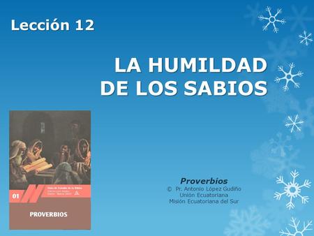LA HUMILDAD DE LOS SABIOS Lección 12 Proverbios © Pr. Antonio López Gudiño Unión Ecuatoriana Misión Ecuatoriana del Sur.