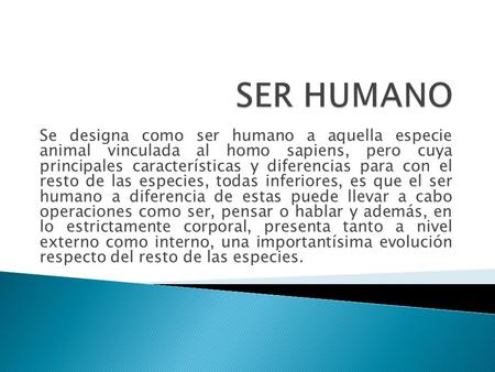SER HUMANO Se designa como ser humano a aquella especie animal vinculada al homo sapiens, pero cuya principales características y diferencias para con.