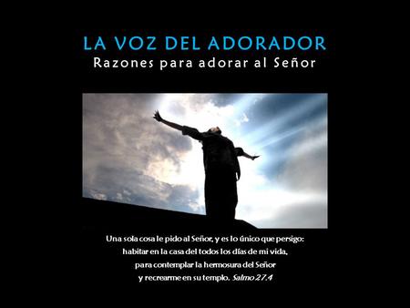 LA VOZ DEL ADORADOR Razones para adorar al Señor Una sola cosa le pido al Señor, y es lo único que persigo: habitar en la casa del todos los días de mi.