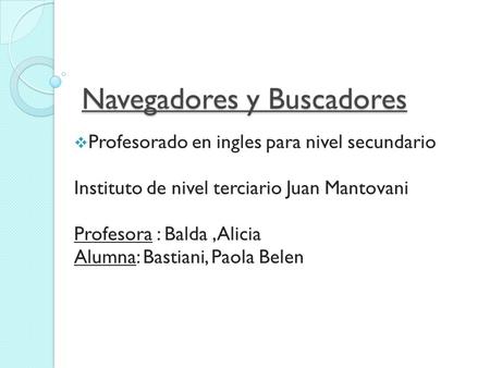 Navegadores y Buscadores  Profesorado en ingles para nivel secundario Instituto de nivel terciario Juan Mantovani Profesora : Balda,Alicia Alumna: Bastiani,