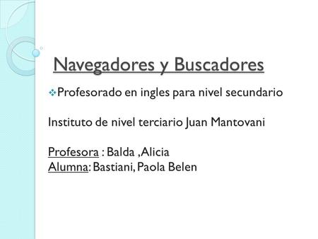 Navegadores y Buscadores  Profesorado en ingles para nivel secundario Instituto de nivel terciario Juan Mantovani Profesora : Balda,Alicia Alumna: Bastiani,