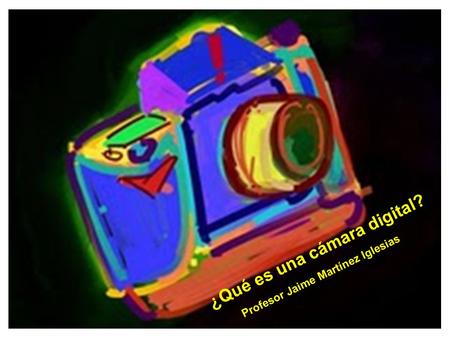 ¿Qué es una cámara digital? Profesor Jaime Martínez Iglesias.