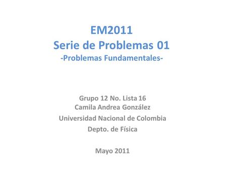 EM2011 Serie de Problemas 01 -Problemas Fundamentales- Grupo 12 No. Lista 16 Camila Andrea González Universidad Nacional de Colombia Depto. de Física Mayo.