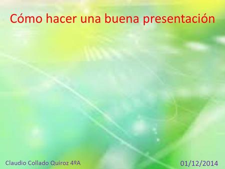 Cómo hacer una buena presentación Claudio Collado Quiroz 4ºA 01/12/2014.