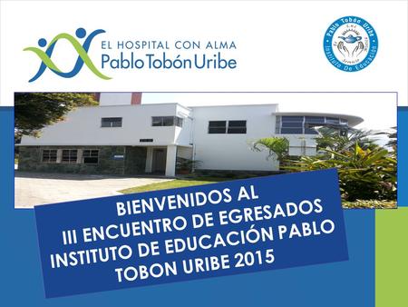BIENVENIDOS AL III ENCUENTRO DE EGRESADOS INSTITUTO DE EDUCACIÓN PABLO TOBON URIBE 2015.