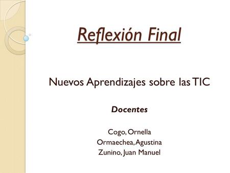 Reflexión Final Nuevos Aprendizajes sobre las TIC Docentes Cogo, Ornella Ormaechea, Agustina Zunino, Juan Manuel.