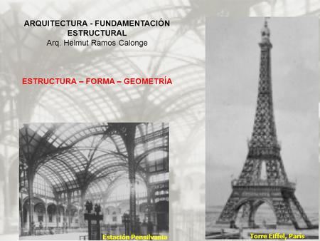 ARQUITECTURA - FUNDAMENTACIÓN ESTRUCTURAL Arq. Helmut Ramos Calonge ESTRUCTURA – FORMA – GEOMETRÍA Estación Pensilvania Torre Eiffel, París.